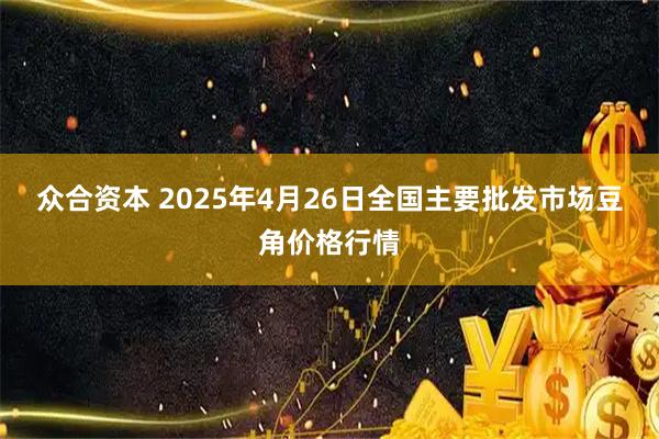 众合资本 2025年4月26日全国主要批发市场豆角价格行情