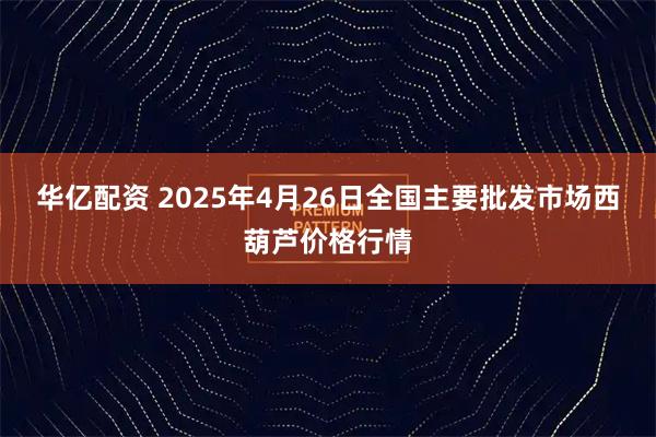 华亿配资 2025年4月26日全国主要批发市场西葫芦价格行情