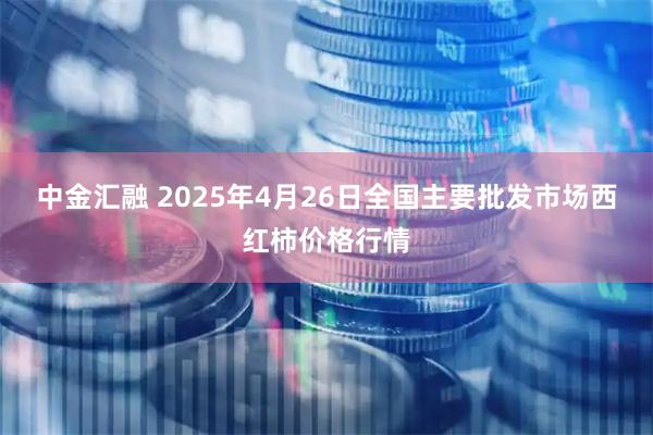 中金汇融 2025年4月26日全国主要批发市场西红柿价格行情