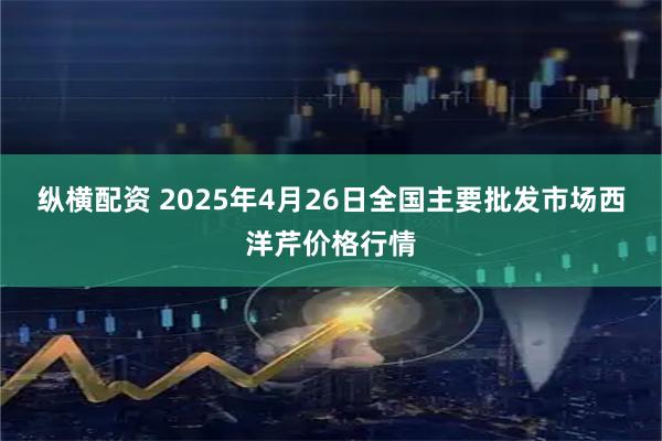纵横配资 2025年4月26日全国主要批发市场西洋芹价格行情