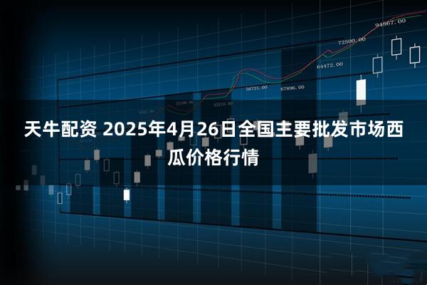 天牛配资 2025年4月26日全国主要批发市场西瓜价格行情
