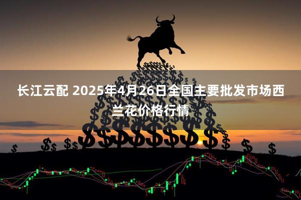 长江云配 2025年4月26日全国主要批发市场西兰花价格行情