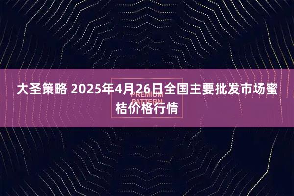 大圣策略 2025年4月26日全国主要批发市场蜜桔价格行情