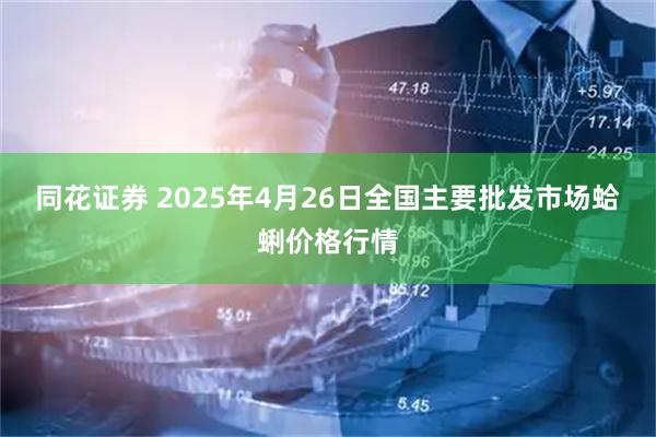 同花证券 2025年4月26日全国主要批发市场蛤蜊价格行情
