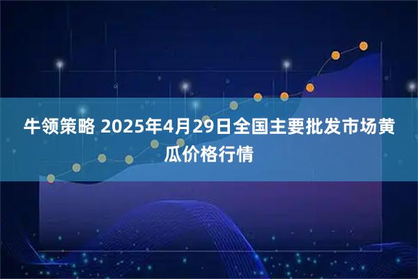 牛领策略 2025年4月29日全国主要批发市场黄瓜价格行情