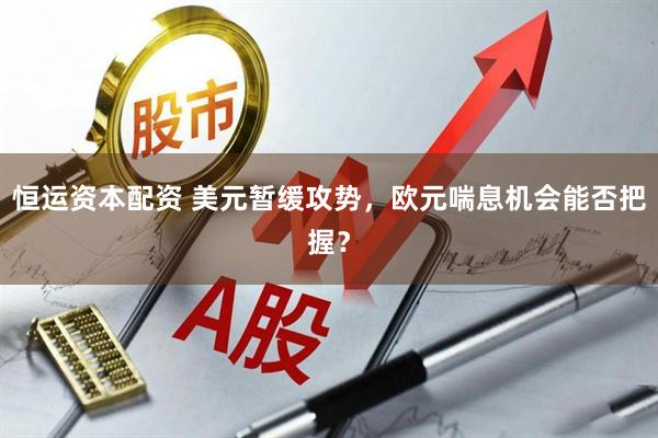 恒运资本配资 美元暂缓攻势，欧元喘息机会能否把握？