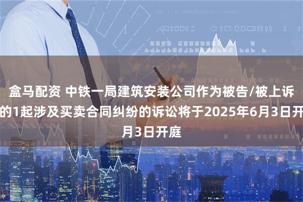 盒马配资 中铁一局建筑安装公司作为被告/被上诉人的1起涉及买卖合同纠纷的诉讼将于2025年6月3日开庭