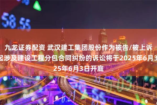 九龙证券配资 武汉建工集团股份作为被告/被上诉人的1起涉及建设工程分包合同纠纷的诉讼将于2025年6月3日开庭