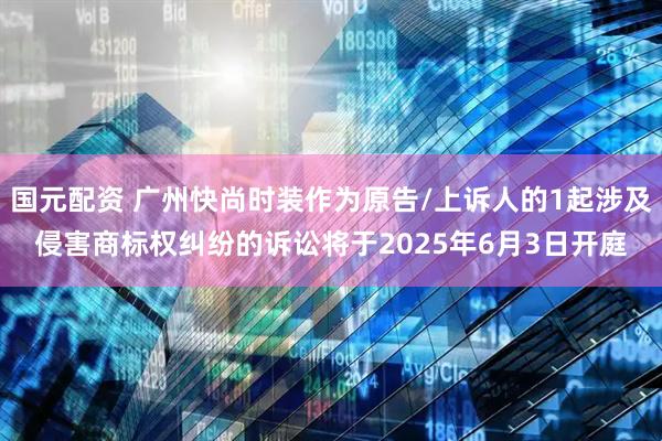国元配资 广州快尚时装作为原告/上诉人的1起涉及侵害商标权纠纷的诉讼将于2025年6月3日开庭