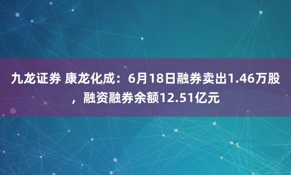 九龙证券 康龙化成：6月18日融券卖出1.46万股，融资融券余额12.51亿元