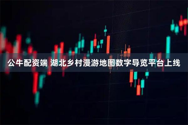 公牛配资端 湖北乡村漫游地图数字导览平台上线