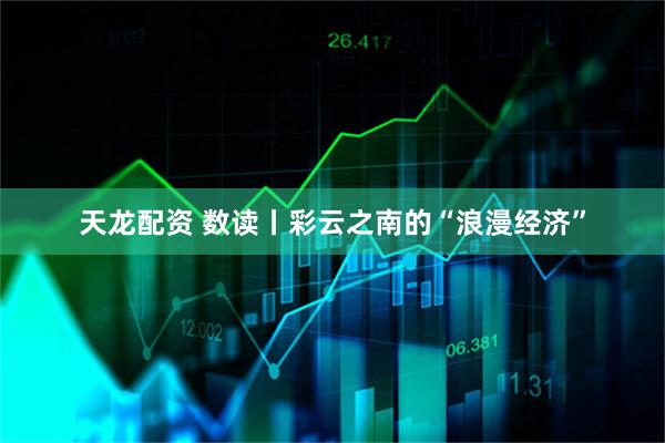 天龙配资 数读丨彩云之南的“浪漫经济”