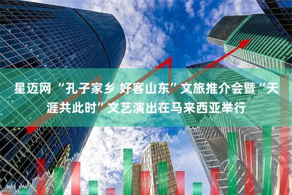 星迈网 “孔子家乡 好客山东”文旅推介会暨“天涯共此时”文艺演出在马来西亚举行