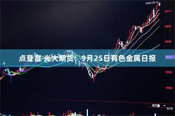 点登富 光大期货：9月25日有色金属日报