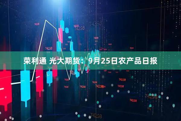 荣利通 光大期货：9月25日农产品日报