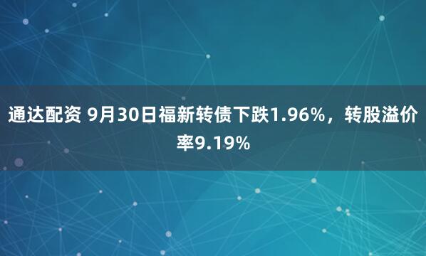通达配资 9月30日福新转债下跌1.96%，转股溢价率9.19%
