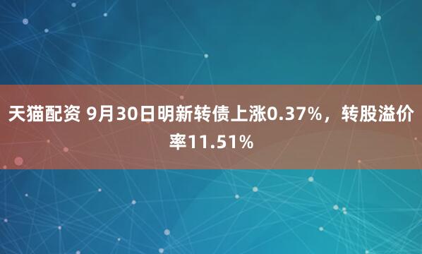 天猫配资 9月30日明新转债上涨0.37%，转股溢价率11.51%