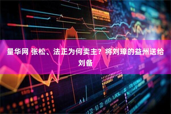 量华网 张松、法正为何卖主？将刘璋的益州送给刘备