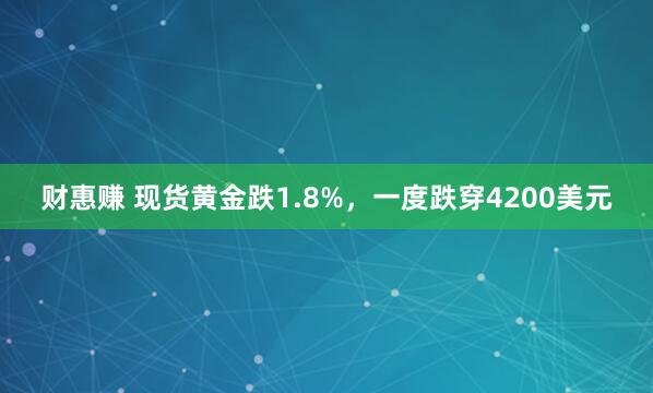财惠赚 现货黄金跌1.8%，一度跌穿4200美元