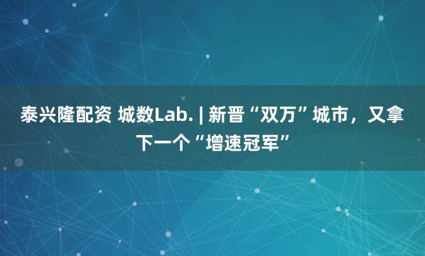 泰兴隆配资 城数Lab. | 新晋“双万”城市，又拿下一个“增速冠军”
