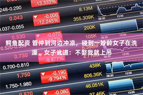 鳄鱼配资 管仲到河边冲凉，碰到一妙龄女子在洗澡，女子讹道：不娶我就上吊
