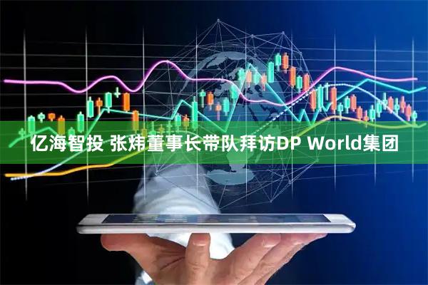 亿海智投 张炜董事长带队拜访DP World集团