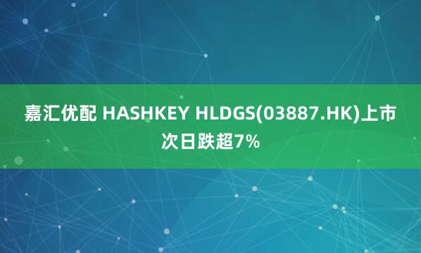 嘉汇优配 HASHKEY HLDGS(03887.HK)上市次日跌超7%