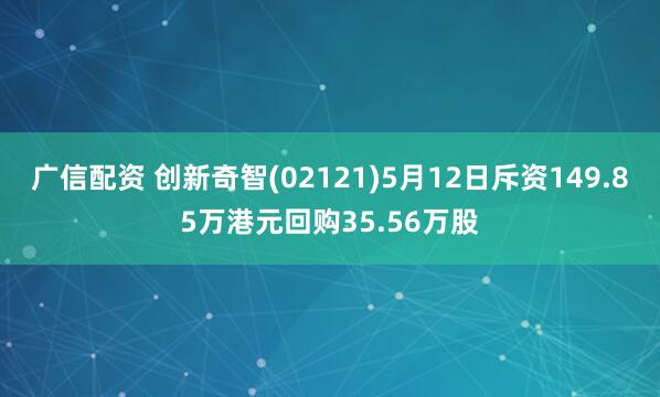 广信配资 创新奇智(02121)5月12日斥资149.85万港元回购35.56万股
