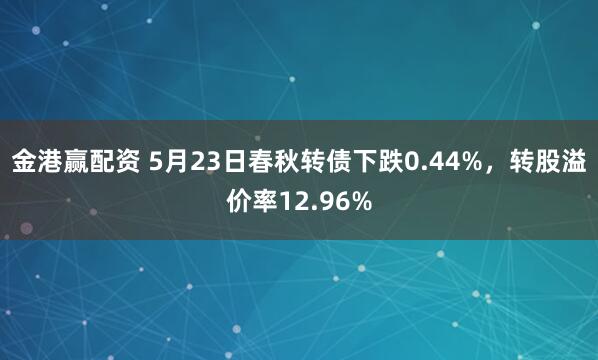 金港赢配资 5月23日春秋转债下跌0.44%，转股溢价率12.96%