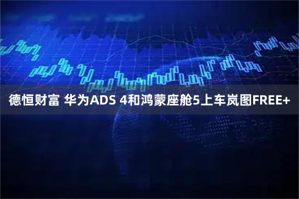德恒财富 华为ADS 4和鸿蒙座舱5上车岚图FREE+