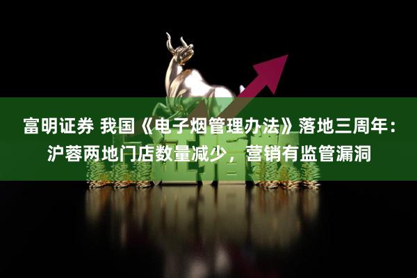 富明证券 我国《电子烟管理办法》落地三周年：沪蓉两地门店数量减少，营销有监管漏洞