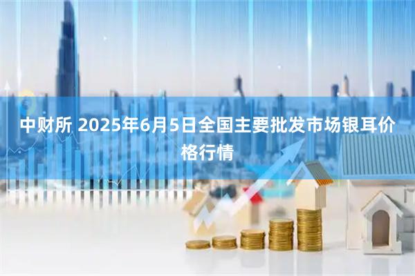 中财所 2025年6月5日全国主要批发市场银耳价格行情