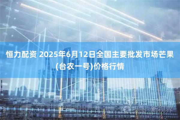 恒力配资 2025年6月12日全国主要批发市场芒果(台农一号)价格行情