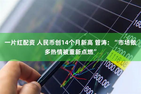 一片红配资 人民币创14个月新高 管涛：“市场做多热情被重新点燃”