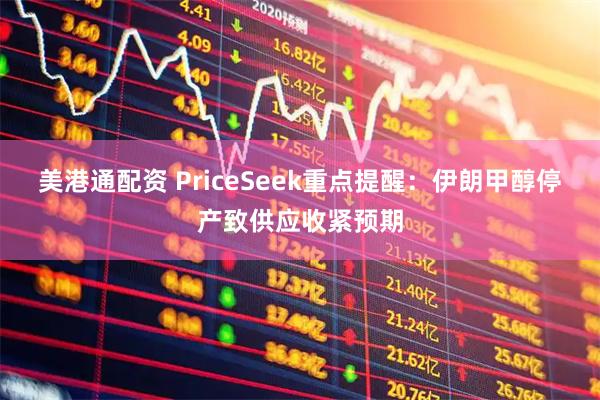 美港通配资 PriceSeek重点提醒：伊朗甲醇停产致供应收紧预期