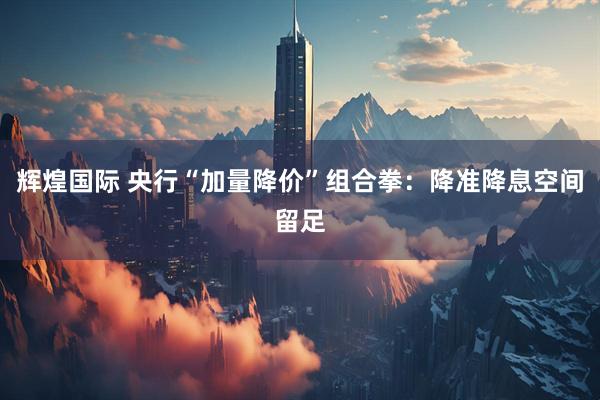 辉煌国际 央行“加量降价”组合拳：降准降息空间留足