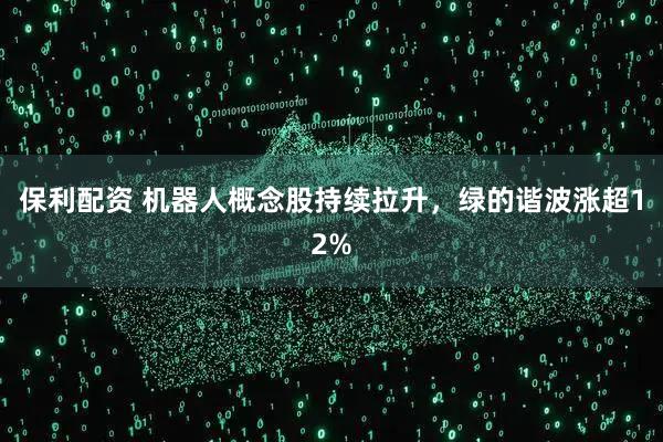 保利配资 机器人概念股持续拉升，绿的谐波涨超12%