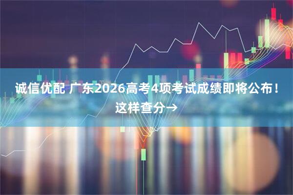 诚信优配 广东2026高考4项考试成绩即将公布！这样查分→