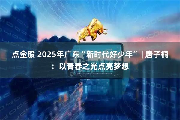 点金股 2025年广东“新时代好少年” | 唐子桐：以青春之光点亮梦想