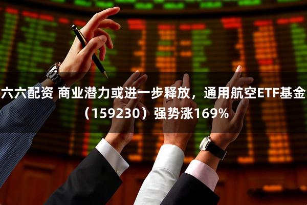 六六配资 商业潜力或进一步释放，通用航空ETF基金（159230）强势涨169%