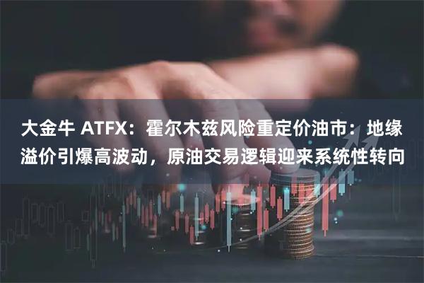 大金牛 ATFX：霍尔木兹风险重定价油市：地缘溢价引爆高波动，原油交易逻辑迎来系统性转向