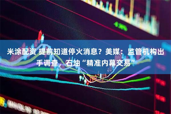 米涂配资 提前知道停火消息？美媒：监管机构出手调查，石油“精准内幕交易”